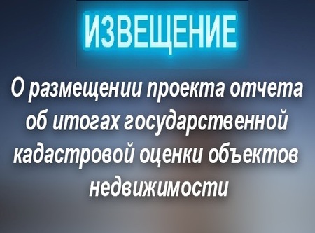 Извещение о размещении проекта отчета о государственной кадастровой оценке, а также о порядке и сроках предоставления замечаний к нему